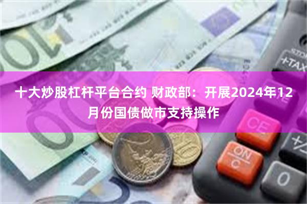 十大炒股杠杆平台合约 财政部：开展2024年12月份国债做市支持操作