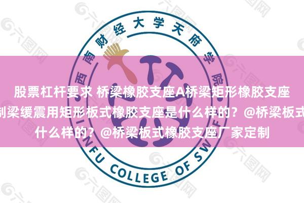 股票杠杆要求 桥梁橡胶支座A桥梁矩形橡胶支座A江苏公路桥梁预制梁缓震用矩形板式橡胶支座是什么样的？@桥梁板式橡胶支座厂家定制