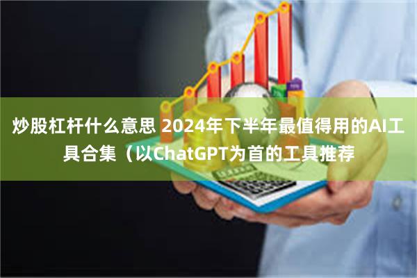 炒股杠杆什么意思 2024年下半年最值得用的AI工具合集（以ChatGPT为首的工具推荐