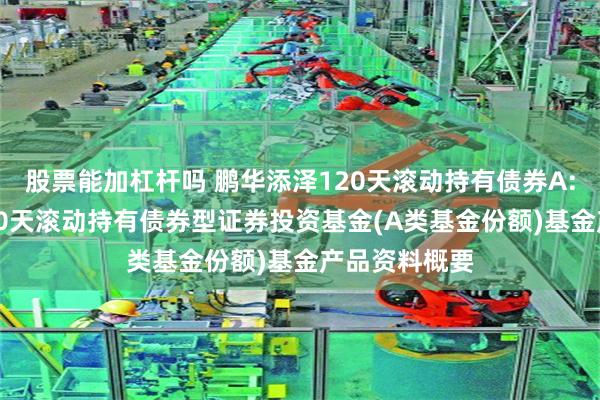 股票能加杠杆吗 鹏华添泽120天滚动持有债券A: 鹏华添泽120天滚动持有债券型证券投资基金(A类基金份额)基金产品资料概要