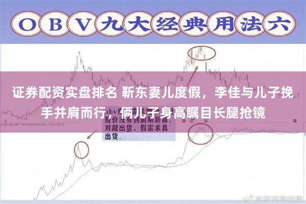 证券配资实盘排名 靳东妻儿度假，李佳与儿子挽手并肩而行，俩儿子身高瞩目长腿抢镜
