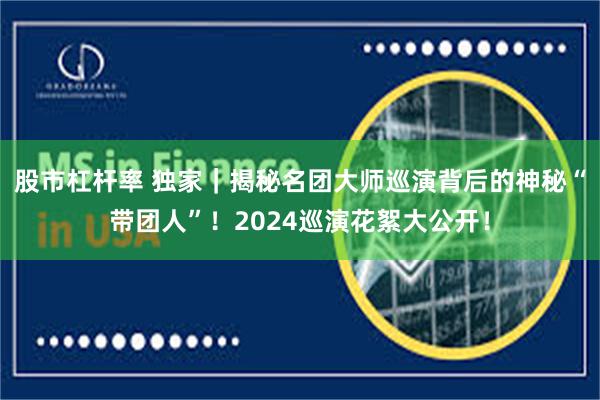 股市杠杆率 独家｜揭秘名团大师巡演背后的神秘“带团人”！2024巡演花絮大公开！