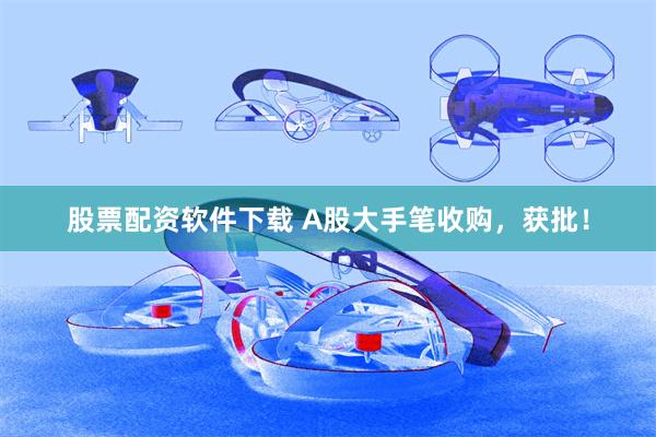 股票配资软件下载 A股大手笔收购，获批！
