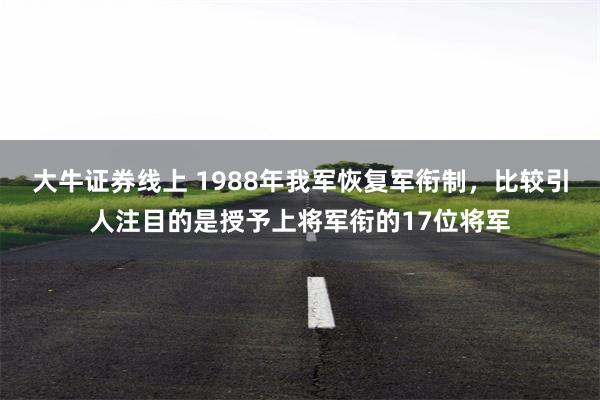 大牛证券线上 1988年我军恢复军衔制，比较引人注目的是授予上将军衔的17位将军