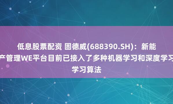 低息股票配资 固德威(688390.SH)：新能源资产管理WE平台目前已接入了多种机器学习和深度学习算法