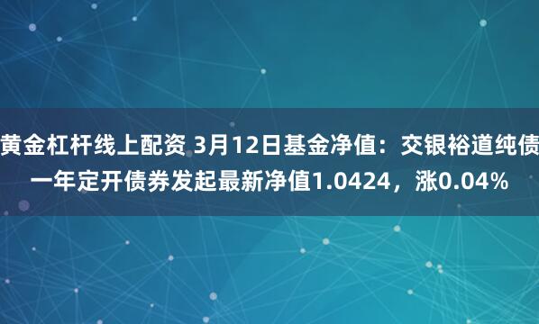 黄金杠杆线上配资 3月12日基金净值：交银裕道纯债一年定开债券发起最新净值1.0424，涨0.04%