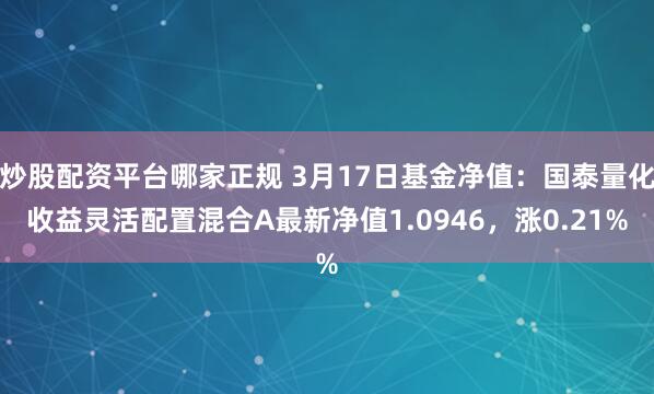 炒股配资平台哪家正规 3月17日基金净值：国泰量化收益灵活配置混合A最新净值1.0946，涨0.21%