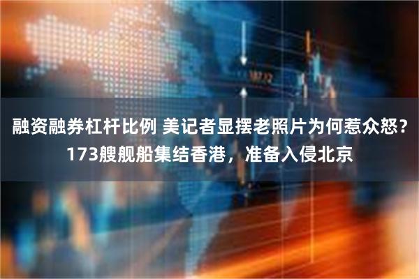 融资融券杠杆比例 美记者显摆老照片为何惹众怒？173艘舰船集结香港，准备入侵北京