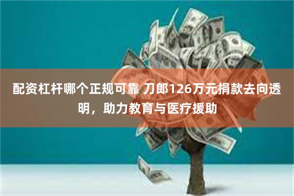配资杠杆哪个正规可靠 刀郎126万元捐款去向透明，助力教育与医疗援助