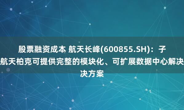 股票融资成本 航天长峰(600855.SH)：子公司航天柏克可提供完整的模块化、可扩展数据中心解决方案