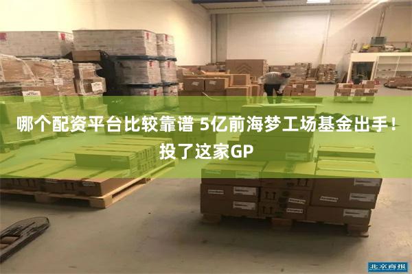 哪个配资平台比较靠谱 5亿前海梦工场基金出手！投了这家GP