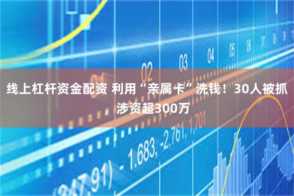 线上杠杆资金配资 利用“亲属卡”洗钱！30人被抓，涉资超300万
