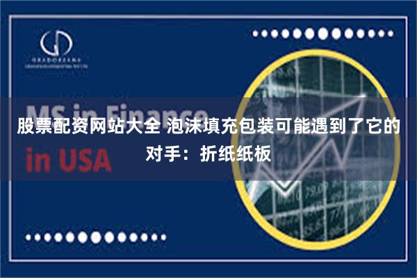股票配资网站大全 泡沫填充包装可能遇到了它的对手：折纸纸板