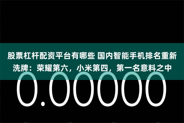 股票杠杆配资平台有哪些 国内智能手机排名重新洗牌：荣耀第六，小米第四，第一名意料之中
