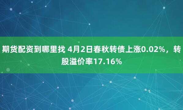 期货配资到哪里找 4月2日春秋转债上涨0.02%，转股溢价率17.16%