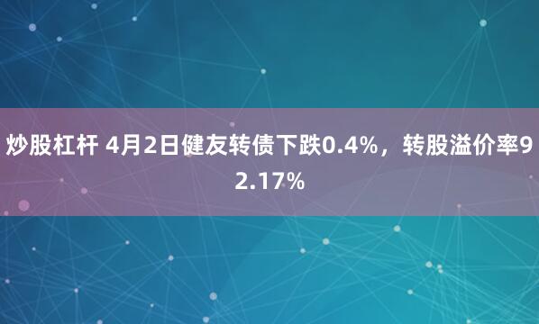 炒股杠杆 4月2日健友转债下跌0.4%，转股溢价率92.17%