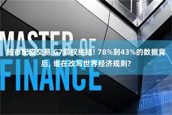 股市配资交易 G7霸权终结! 78%到43%的数据背后, 谁在改写世界经济规则?