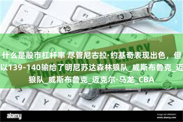 什么是股市杠杆率 尽管尼古拉·约基奇表现出色，但丹佛掘金队最终以139-140输给了明尼苏达森林狼队_威斯布鲁克_迈克尔·马龙_CBA