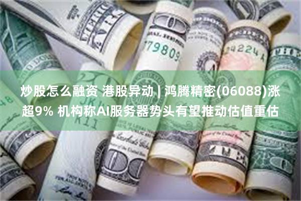 炒股怎么融资 港股异动 | 鸿腾精密(06088)涨超9% 机构称AI服务器势头有望推动估值重估