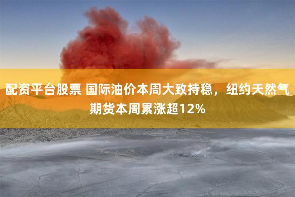 配资平台股票 国际油价本周大致持稳，纽约天然气期货本周累涨超12%