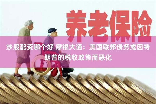 炒股配资哪个好 摩根大通：美国联邦债务或因特朗普的税收政策而恶化