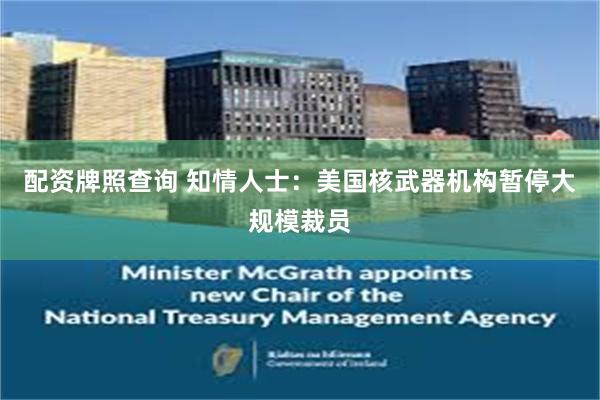 配资牌照查询 知情人士：美国核武器机构暂停大规模裁员