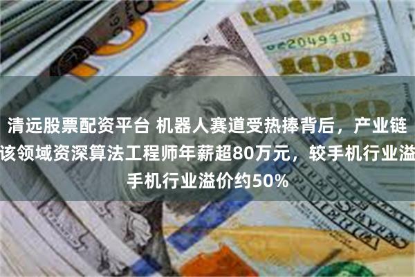 清远股票配资平台 机器人赛道受热捧背后，产业链人士称：该领域资深算法工程师年薪超80万元，较手机行业溢价约50%