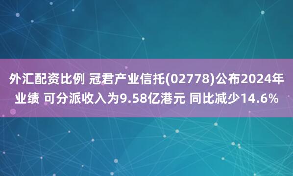 外汇配资比例 冠君产业信托(02778)公布2024年业绩 可分派收入为9.58亿港元 同比减少14.6%
