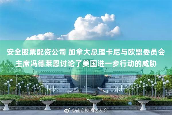 安全股票配资公司 加拿大总理卡尼与欧盟委员会主席冯德莱恩讨论了美国进一步行动的威胁