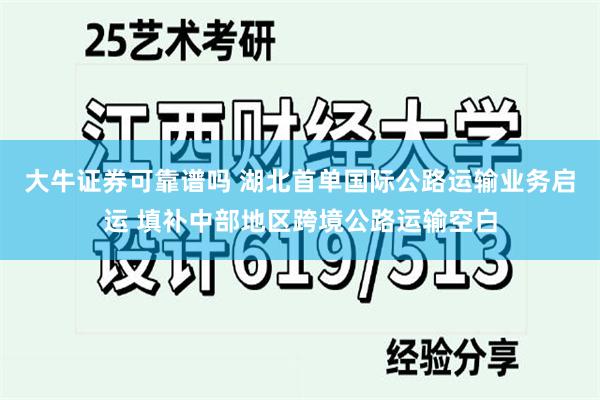 大牛证券可靠谱吗 湖北首单国际公路运输业务启运 填补中部地区跨境公路运输空白