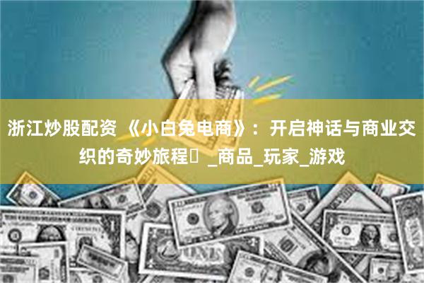 浙江炒股配资 《小白兔电商》：开启神话与商业交织的奇妙旅程​_商品_玩家_游戏