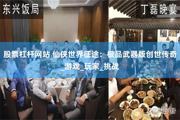股票杠杆网站 仙侠世界征途：极品武器版创世传奇_游戏_玩家_挑战
