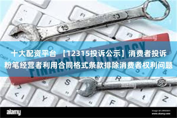 十大配资平台 【12315投诉公示】消费者投诉粉笔经营者利用合同格式条款排除消费者权利问题