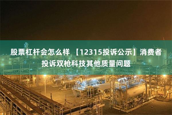 股票杠杆会怎么样 【12315投诉公示】消费者投诉双枪科技其他质量问题