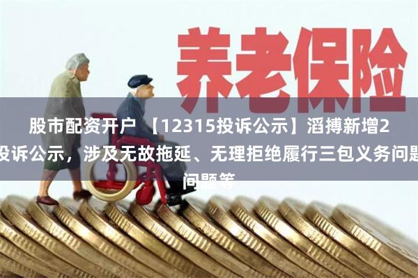 股市配资开户 【12315投诉公示】滔搏新增2件投诉公示，涉及无故拖延、无理拒绝履行三包义务问题等