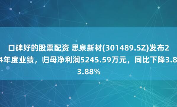 口碑好的股票配资 思泉新材(301489.SZ)发布2024年度业绩，归母净利润5245.59万元，同比下降3.88%