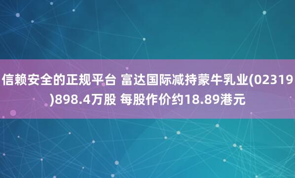 信赖安全的正规平台 富达国际减持蒙牛乳业(02319)898.4万股 每股作价约18.89港元