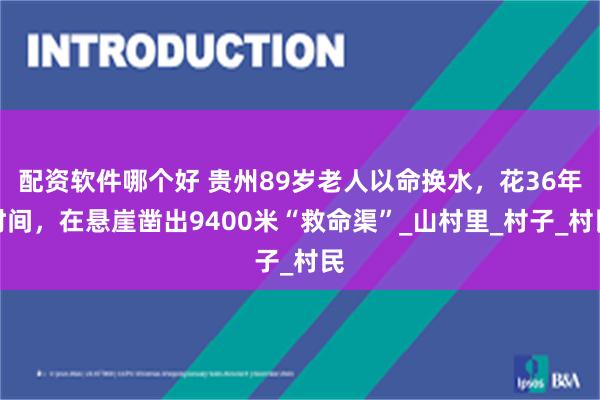 配资软件哪个好 贵州89岁老人以命换水，花36年时间，在悬崖凿出9400米“救命渠”_山村里_村子_村民