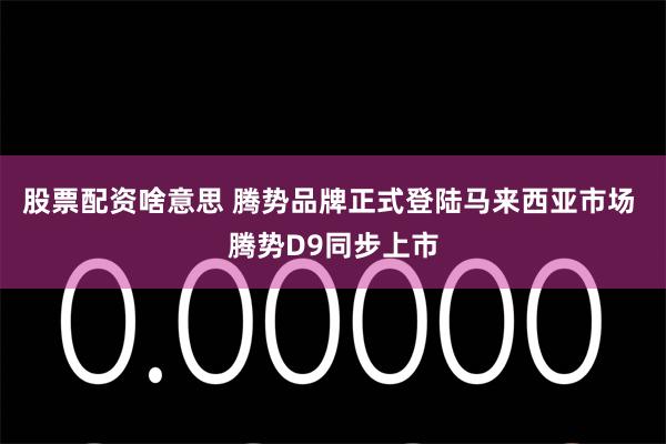 股票配资啥意思 腾势品牌正式登陆马来西亚市场 腾势D9同步上市
