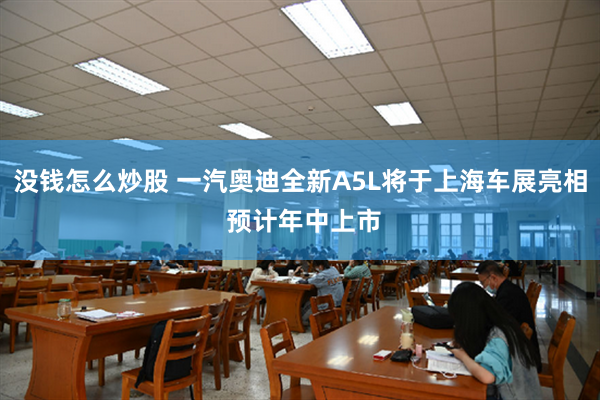 没钱怎么炒股 一汽奥迪全新A5L将于上海车展亮相 预计年中上市