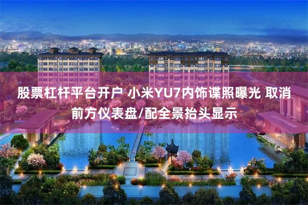 股票杠杆平台开户 小米YU7内饰谍照曝光 取消前方仪表盘/配全景抬头显示