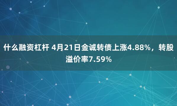 什么融资杠杆 4月21日金诚转债上涨4.88%，转股溢价率7.59%