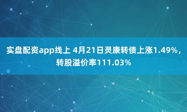 实盘配资app线上 4月21日灵康转债上涨1.49%，转股溢价率111.03%