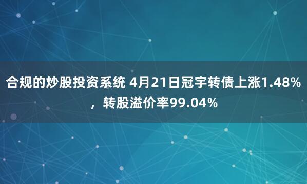 合规的炒股投资系统 4月21日冠宇转债上涨1.48%，转股溢价率99.04%