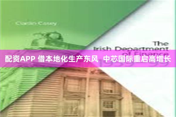 配资APP 借本地化生产东风  中芯国际重启高增长