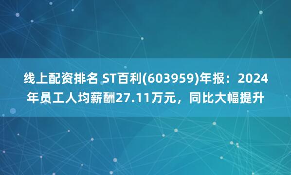 线上配资排名 ST百利(603959)年报：2024年员工人均薪酬27.11万元，同比大幅提升