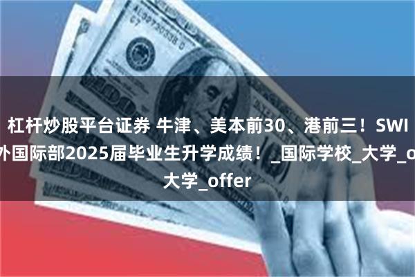 杠杆炒股平台证券 牛津、美本前30、港前三！SWIS深外国际部2025届毕业生升学成绩！_国际学校_大学_offer
