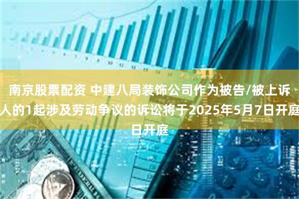 南京股票配资 中建八局装饰公司作为被告/被上诉人的1起涉及劳动争议的诉讼将于2025年5月7日开庭