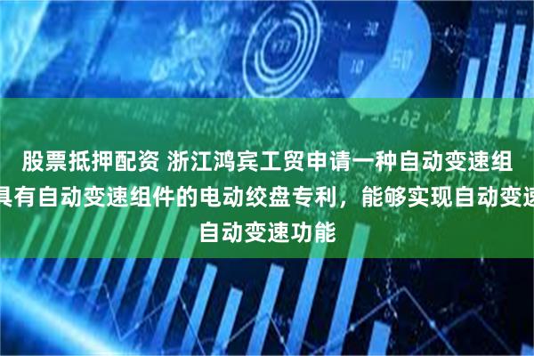 股票抵押配资 浙江鸿宾工贸申请一种自动变速组件及具有自动变速组件的电动绞盘专利，能够实现自动变速功能