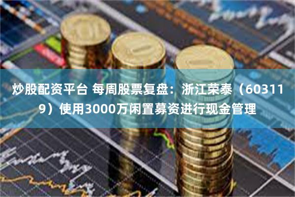 炒股配资平台 每周股票复盘：浙江荣泰（603119）使用3000万闲置募资进行现金管理
